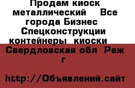 Продам киоск металлический  - Все города Бизнес » Спецконструкции, контейнеры, киоски   . Свердловская обл.,Реж г.